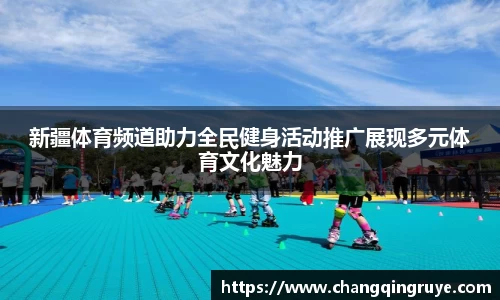 新疆体育频道助力全民健身活动推广展现多元体育文化魅力